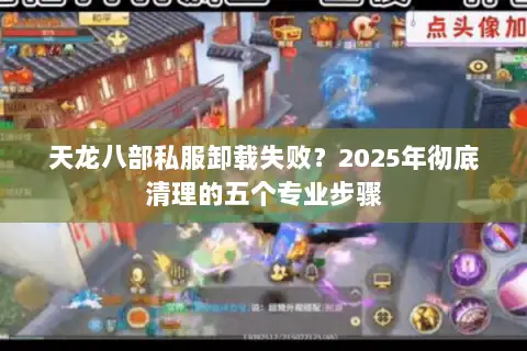 天龙八部私服卸载失败?2025年彻底清理的五个专业步骤 天龙八部私服卸载失败?2025年彻底清理的五个专业步骤