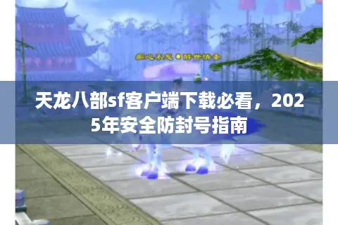 天龙八部sf客户端下载必看，2025年安全防封号指南