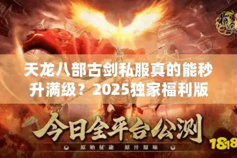 天龙八部古剑私服真的能秒升满级?2025独家福利版本实测揭秘 天龙八部古剑私服真的能秒升满级?2025独家福利版本实测揭秘
