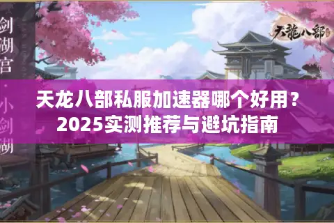 天龙八部私服加速器哪个好用？2025实测推荐与避坑指南