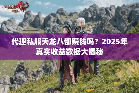 代理私服天龙八部赚钱吗？2025年真实收益数据大揭秘