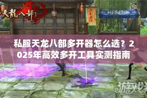 私服天龙八部多开器怎么选？2025年高效多开工具实测指南