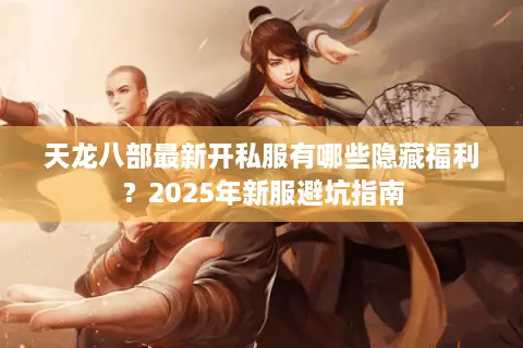 天龙八部最新开私服有哪些隐藏福利?2025年新服避坑指南 天龙八部最新开私服有哪些隐藏福利?2025年新服避坑指南