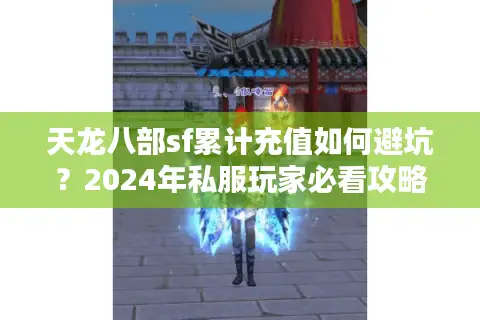 天龙八部sf累计充值如何避坑？2024年私服玩家必看攻略