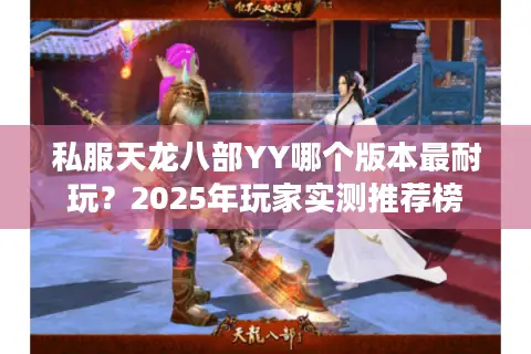私服天龙八部YY哪个版本最耐玩?2025年玩家实测推荐榜 私服天龙八部YY哪个版本最耐玩?2025年玩家实测推荐榜