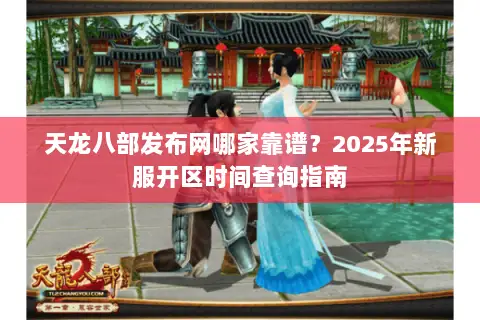 天龙八部发布网哪家靠谱？2025年新服开区时间查询指南