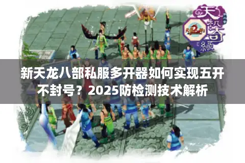 新天龙八部私服多开器如何实现五开不封号？2025防检测技术解析