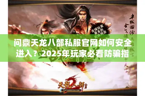 问鼎天龙八部私服官网如何安全进入？2025年玩家必看防骗指南