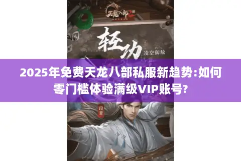 2025年免费天龙八部私服新趋势:如何零门槛体验满级VIP账号? 2025年免费天龙八部私服新趋势:如何零门槛体验满级VIP账号?