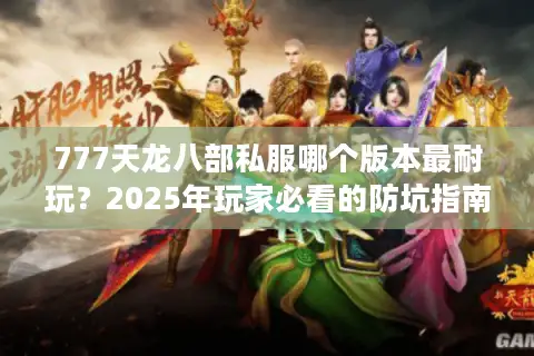 777天龙八部私服哪个版本最耐玩?2025年玩家必看的防坑指南 777天龙八部私服哪个版本最耐玩?2025年玩家必看的防坑指南