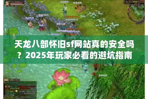 天龙八部怀旧sf网站真的安全吗？2025年玩家必看的避坑指南