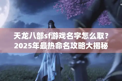 天龙八部sf游戏名字怎么取？2025年最热命名攻略大揭秘