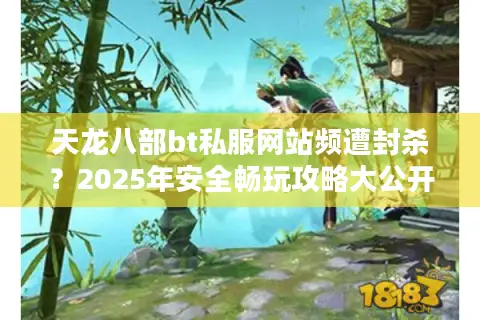天龙八部bt私服网站频遭封杀？2025年安全畅玩攻略大公开