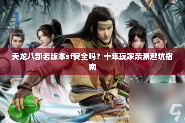 天龙八部老版本sf安全吗?十年玩家亲测避坑指南 天龙八部老版本sf安全吗?十年玩家亲测避坑指南