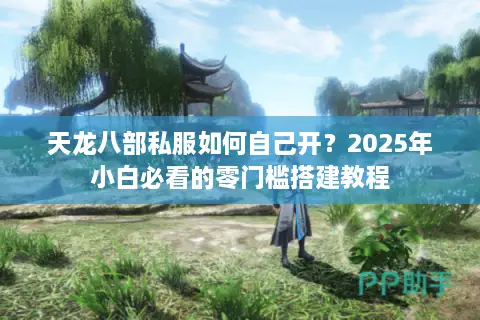天龙八部私服如何自己开？2025年小白必看的零门槛搭建教程