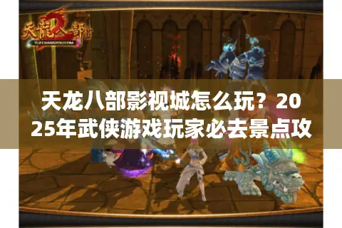 天龙八部影视城怎么玩？2025年武侠游戏玩家必去景点攻略