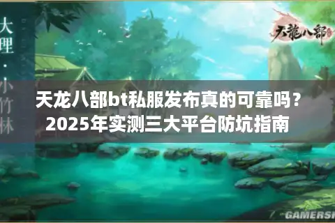 天龙八部bt私服发布真的可靠吗？2025年实测三大平台防坑指南