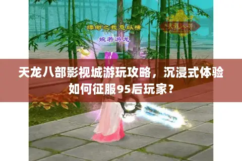 天龙八部影视城游玩攻略,沉浸式体验如何征服95后玩家? 天龙八部影视城游玩攻略,沉浸式体验如何征服95后玩家?