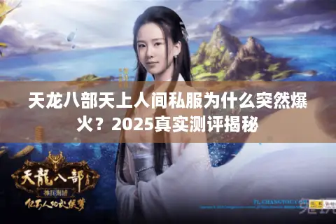 天龙八部天上人间私服为什么突然爆火?2025真实测评揭秘 天龙八部天上人间私服为什么突然爆火?2025真实测评揭秘