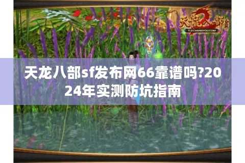 天龙八部sf发布网66靠谱吗?2024年实测防坑指南 天龙八部sf发布网66靠谱吗?2024年实测防坑指南