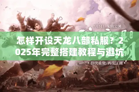 怎样开设天龙八部私服？2025年完整搭建教程与避坑指南