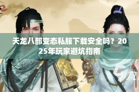 天龙八部变态私服下载安全吗？2025年玩家避坑指南