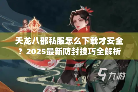 天龙八部私服怎么下载才安全?2025最新防封技巧全解析 天龙八部私服怎么下载才安全?2025最新防封技巧全解析