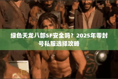 绿色天龙八部SF安全吗?2025年零封号私服选择攻略 绿色天龙八部SF安全吗?2025年零封号私服选择攻略