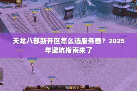 天龙八部新开区怎么选服务器？2025年避坑指南来了
