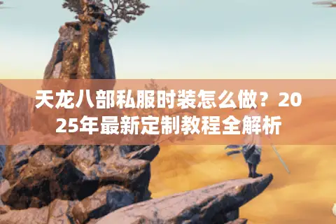 天龙八部私服时装怎么做?2025年最新定制教程全解析 天龙八部私服时装怎么做?2025年最新定制教程全解析