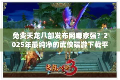 免费天龙八部发布网哪家强？2025年最纯净的武侠端游下载平台推荐