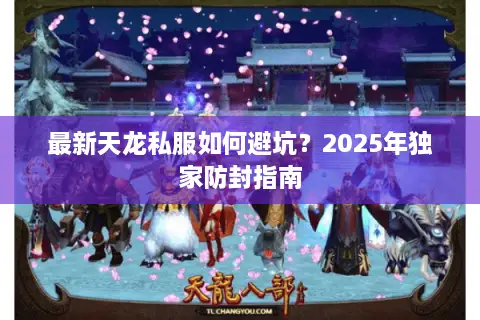 最新天龙私服如何避坑?2025年独家防封指南 最新天龙私服如何避坑?2025年独家防封指南