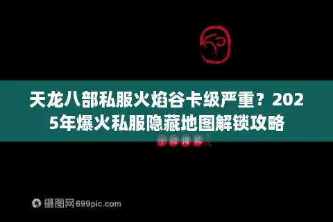天龙八部私服火焰谷卡级严重？2025年爆火私服隐藏地图解锁攻略