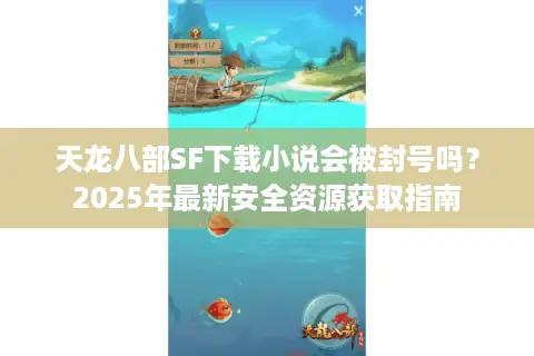 天龙八部SF下载小说会被封号吗？2025年最新安全资源获取指南