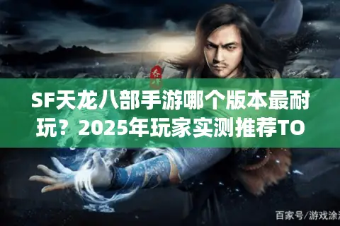 SF天龙八部手游哪个版本最耐玩？2025年玩家实测推荐TOP5