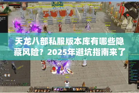 天龙八部私服版本库有哪些隐藏风险?2025年避坑指南来了 天龙八部私服版本库有哪些隐藏风险?2025年避坑指南来了