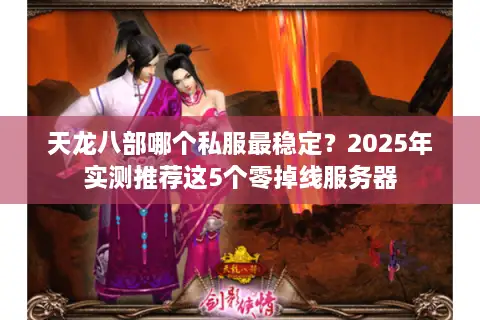 天龙八部哪个私服最稳定？2025年实测推荐这5个零掉线服务器