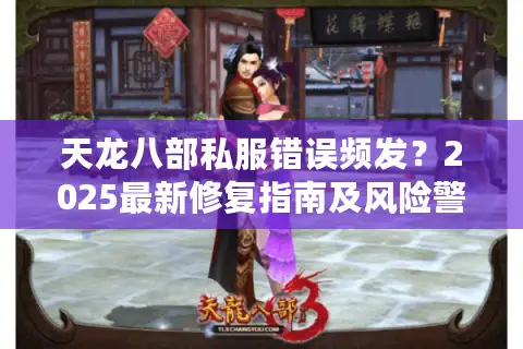 天龙八部私服错误频发？2025最新修复指南及风险警示