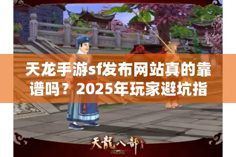 天龙手游sf发布网站真的靠谱吗?2025年玩家避坑指南大公开 天龙手游sf发布网站真的靠谱吗?2025年玩家避坑指南大公开