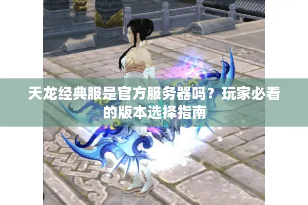天龙经典服是官方服务器吗?玩家必看的版本选择指南 天龙经典服是官方服务器吗?玩家必看的版本选择指南