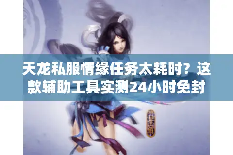 天龙私服情缘任务太耗时?这款辅助工具实测24小时免封号 天龙私服情缘任务太耗时?这款辅助工具实测24小时免封号
