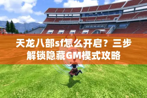 天龙八部sf怎么开启？三步解锁隐藏GM模式攻略