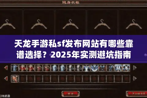 天龙手游私sf发布网站有哪些靠谱选择？2025年实测避坑指南