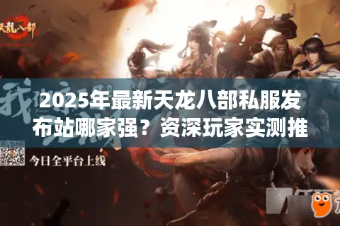 2025年最新天龙八部私服发布站哪家强？资深玩家实测推荐TOP5