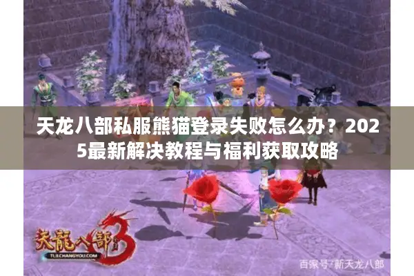 天龙八部私服熊猫登录失败怎么办？2025最新解决教程与福利获取攻略