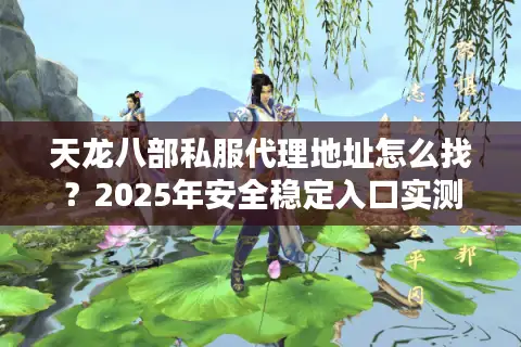 天龙八部私服代理地址怎么找?2025年安全稳定入口实测推荐 天龙八部私服代理地址怎么找?2025年安全稳定入口实测推荐