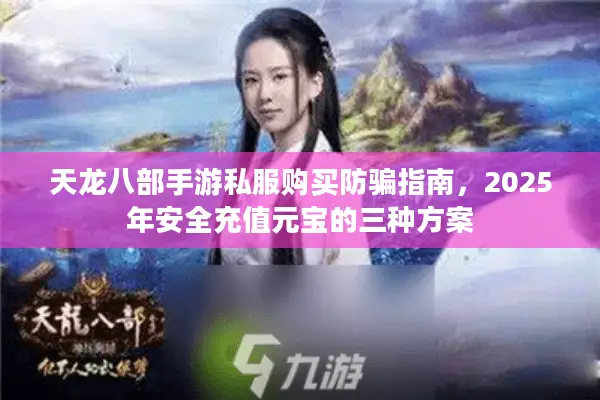 天龙八部手游私服购买防骗指南,2025年安全充值元宝的三种方案 天龙八部手游私服购买防骗指南,2025年安全充值元宝的三种方案