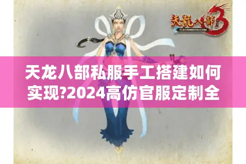 天龙八部私服手工搭建如何实现?2024高仿官服定制全流程解析 天龙八部私服手工搭建如何实现?2024高仿官服定制全流程解析