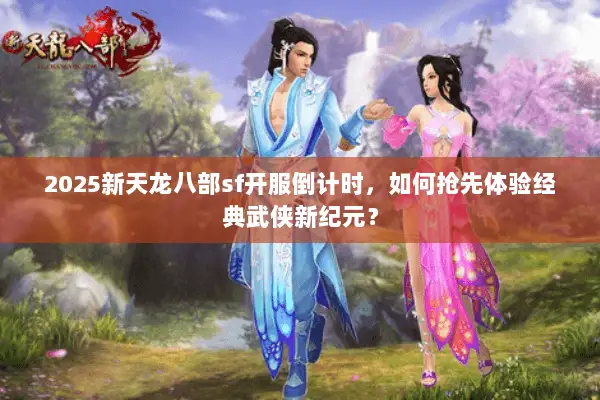 2025新天龙八部sf开服倒计时，如何抢先体验经典武侠新纪元？