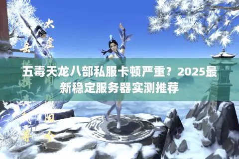 五毒天龙八部私服卡顿严重？2025最新稳定服务器实测推荐